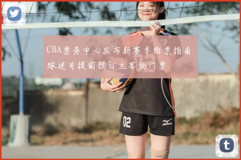 CBA票务中心发布新赛季购票指南 球迷可提前预订主客场门票