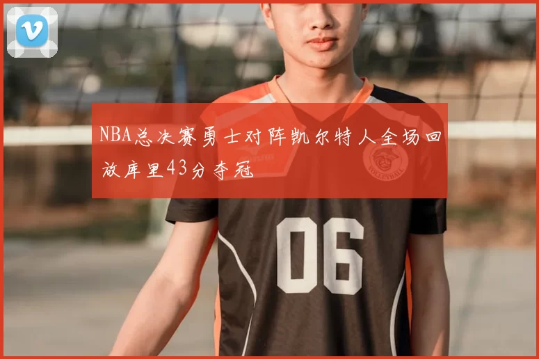 NBA总决赛勇士对阵凯尔特人全场回放库里43分夺冠