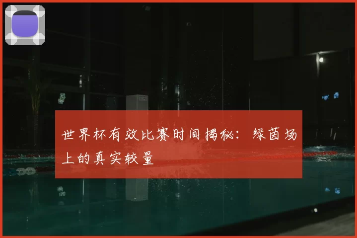 世界杯有效比赛时间揭秘:绿茵场上的真实较量