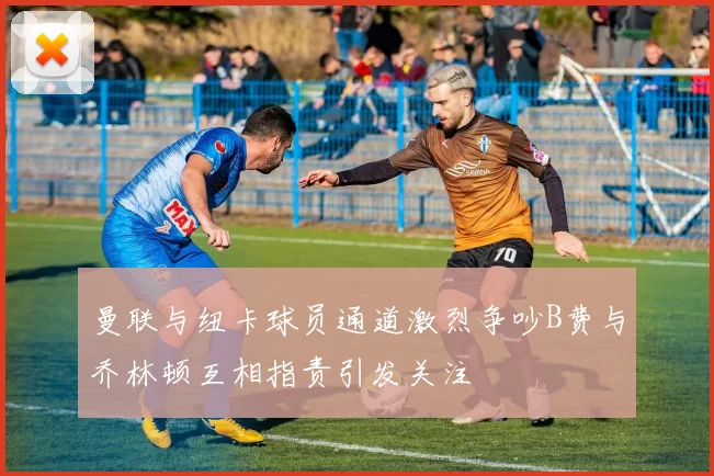 曼联与纽卡球员通道激烈争吵B费与乔林顿互相指责引发关注