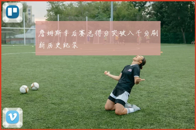 詹姆斯季后赛总得分突破八千分刷新历史纪录