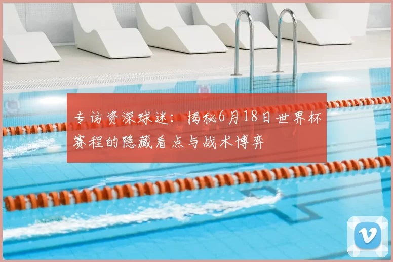 专访资深球迷:揭秘6月18日世界杯赛程的隐藏看点与战术博弈