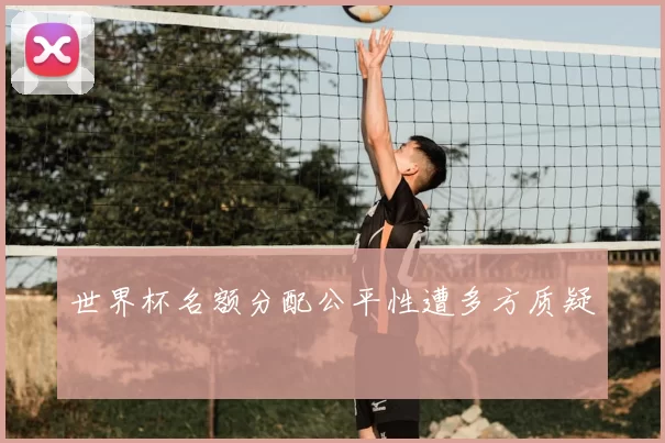 世界杯名额分配公平性遭多方质疑