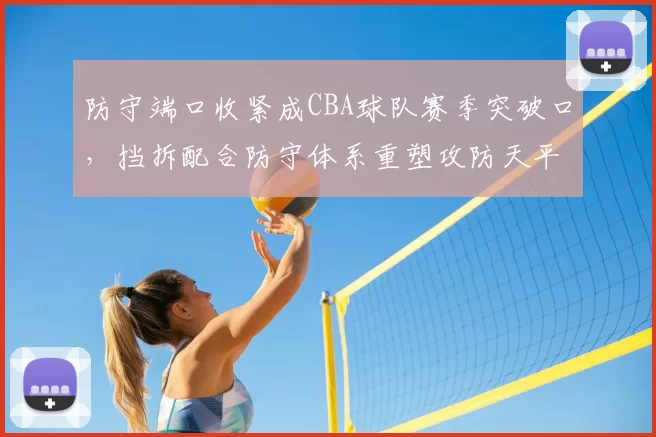 防守端口收紧成CBA球队赛季突破口,挡拆配合防守体系重塑攻防天平