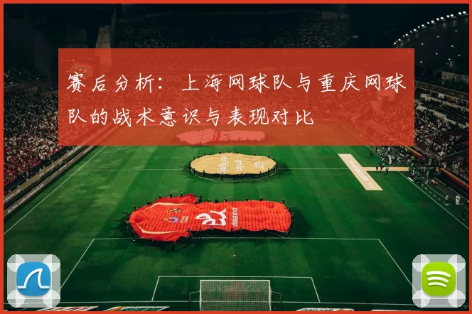 赛后分析:上海网球队与重庆网球队的战术意识与表现对比