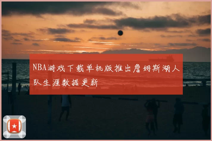 NBA游戏下载单机版推出詹姆斯湖人队生涯数据更新