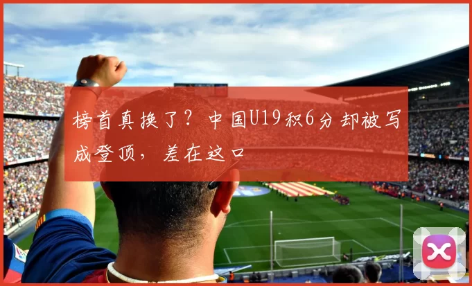 榜首真换了?中国U19积6分却被写成登顶,差在这口