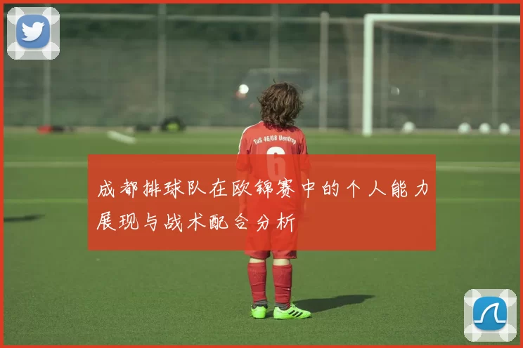 成都排球队在欧锦赛中的个人能力展现与战术配合分析