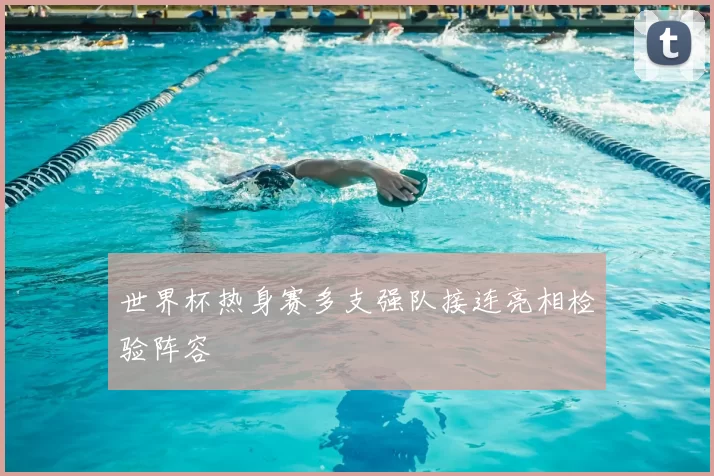 世界杯热身赛多支强队接连亮相检验阵容