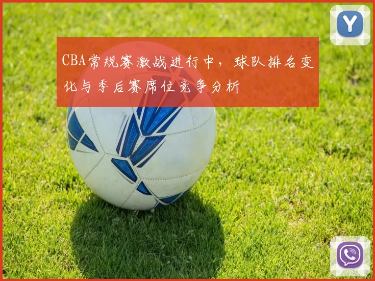 CBA常规赛激战进行中,球队排名变化与季后赛席位竞争分析