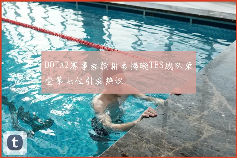 DOTA2赛事经验排名揭晓TES战队荣登第七位引发热议