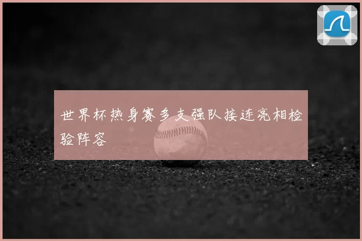 世界杯热身赛多支强队接连亮相检验阵容