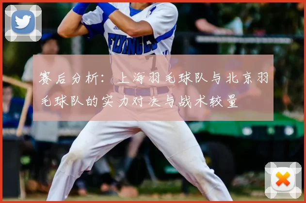 赛后分析：上海羽毛球队与北京羽毛球队的实力对决与战术较量
