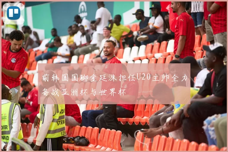 前韩国国脚金廷洙担任U20主帅全力备战亚洲杯与世界杯