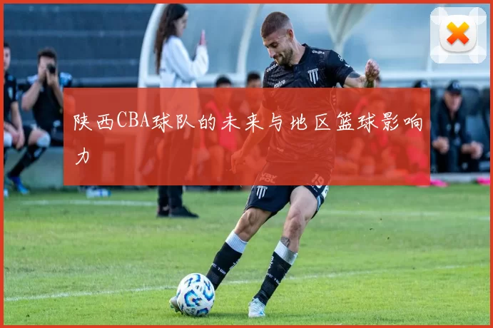 陕西CBA球队的未来与地区篮球影响力