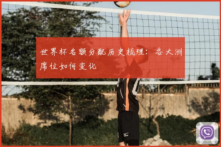 世界杯名额分配历史梳理:各大洲席位如何变化