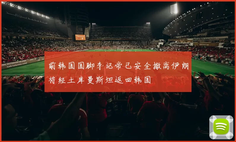 前韩国国脚李记帝已安全撤离伊朗将经土库曼斯坦返回韩国