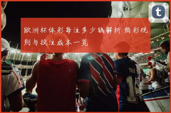 欧洲杯体彩每注多少钱解析 购彩规则与投注成本一览