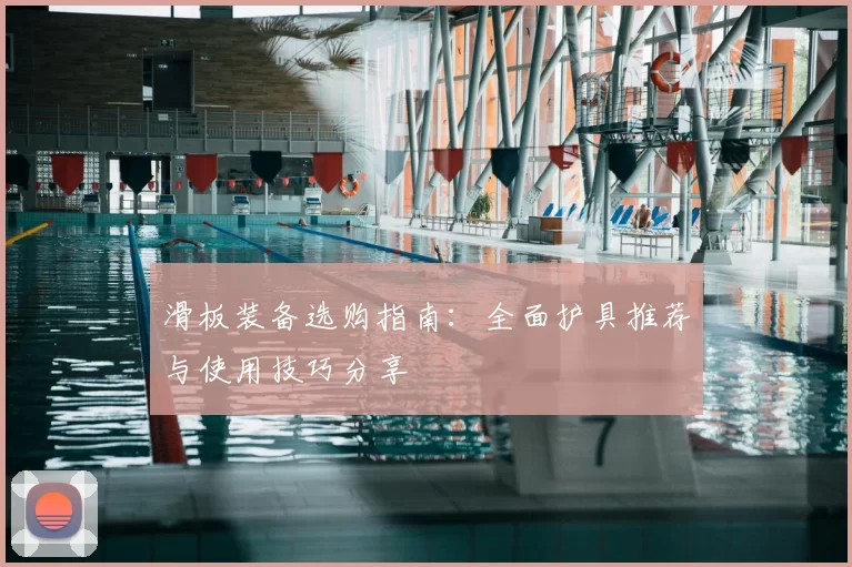 滑板装备选购指南:全面护具推荐与使用技巧分享