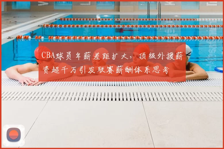 CBA球员年薪差距扩大,顶级外援薪资超千万引发联赛薪酬体系思考