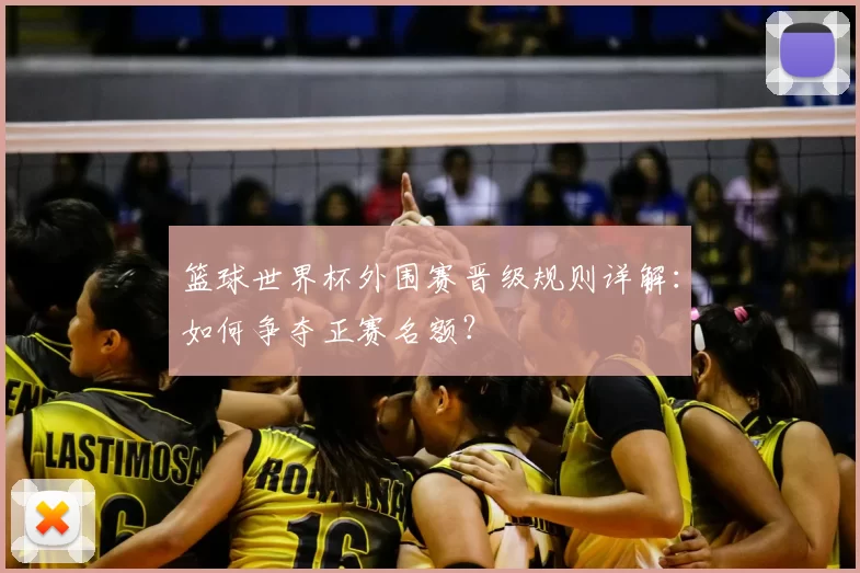 篮球世界杯外围赛晋级规则详解:如何争夺正赛名额?
