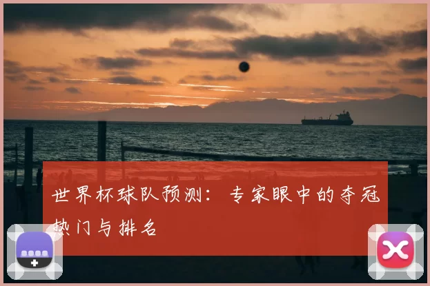 世界杯球队预测:专家眼中的夺冠热门与排名