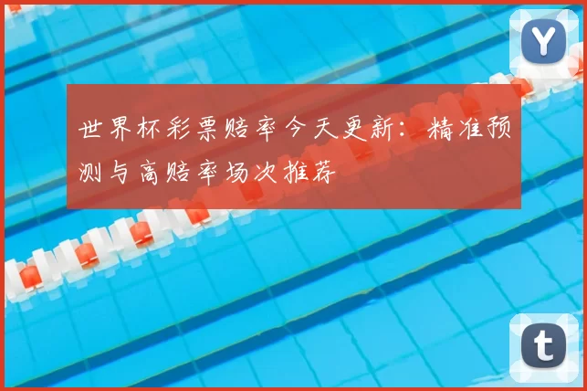 世界杯彩票赔率今天更新：精准预测与高赔率场次推荐