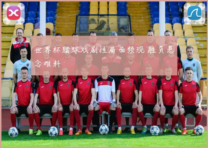 世界杯赌球戏剧性局面频现 胜负悬念难料