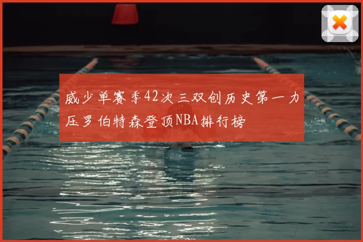 威少单赛季42次三双创历史第一力压罗伯特森登顶NBA排行榜