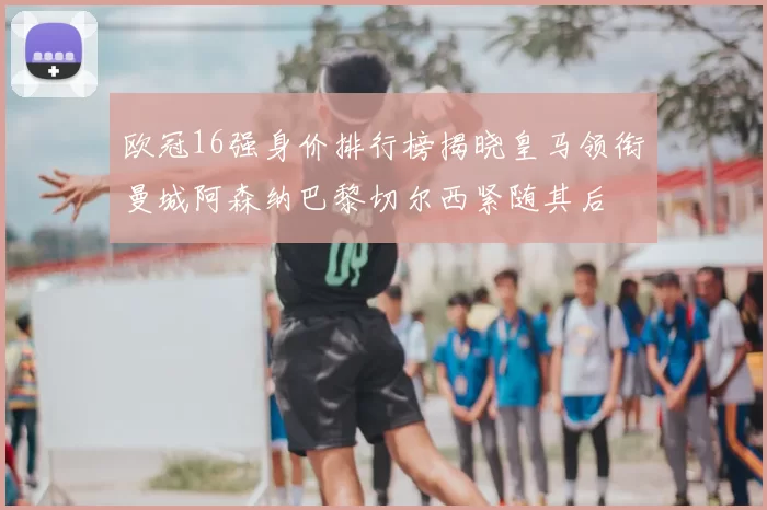 欧冠16强身价排行榜揭晓皇马领衔曼城阿森纳巴黎切尔西紧随其后