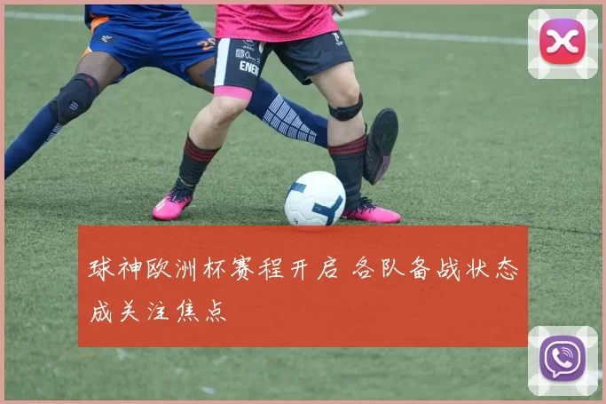 球神欧洲杯赛程开启 各队备战状态成关注焦点