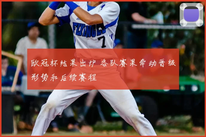 欧冠杯结果出炉 各队赛果牵动晋级形势和后续赛程