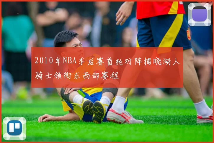 2010年NBA季后赛首轮对阵揭晓湖人骑士领衔东西部赛程