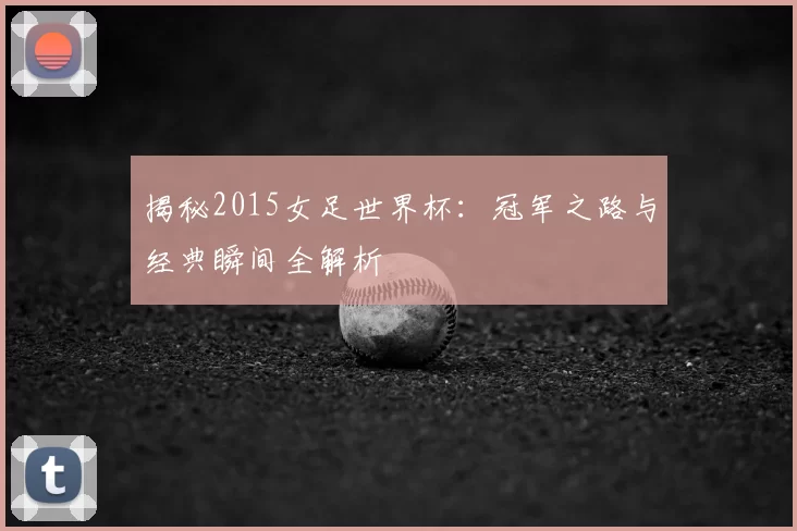揭秘2015女足世界杯:冠军之路与经典瞬间全解析