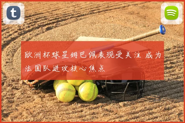 欧洲杯球星姆巴佩表现受关注 成为法国队进攻核心焦点