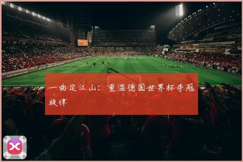 一曲定江山:重温德国世界杯夺冠旋律