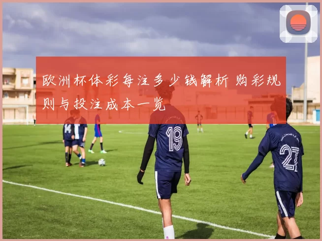 欧洲杯体彩每注多少钱解析 购彩规则与投注成本一览