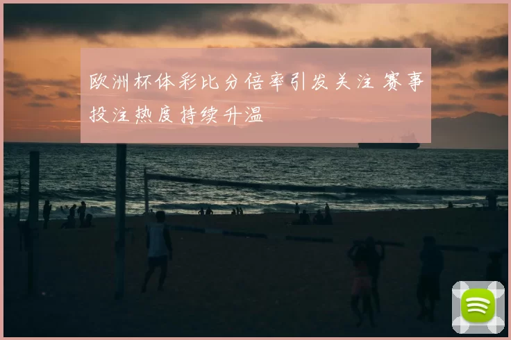 欧洲杯体彩比分倍率引发关注 赛事投注热度持续升温