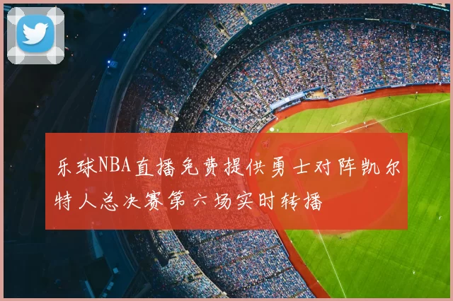乐球NBA直播免费提供勇士对阵凯尔特人总决赛第六场实时转播