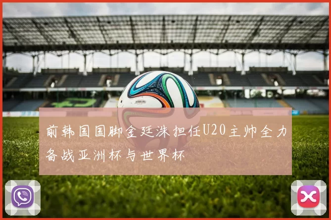 前韩国国脚金廷洙担任U20主帅全力备战亚洲杯与世界杯
