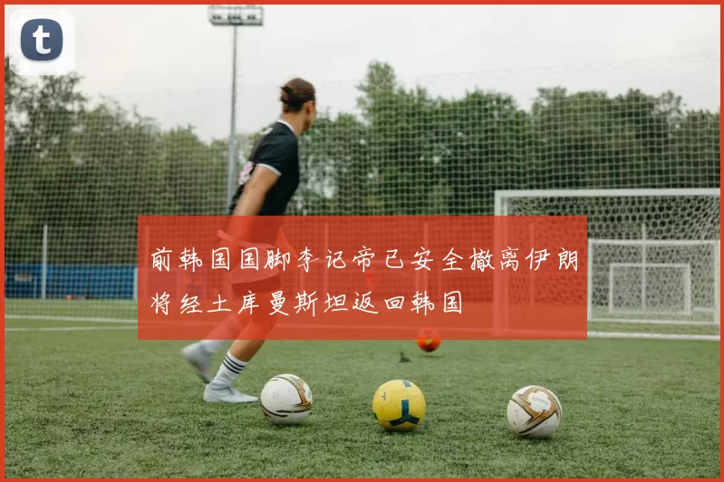 前韩国国脚李记帝已安全撤离伊朗将经土库曼斯坦返回韩国