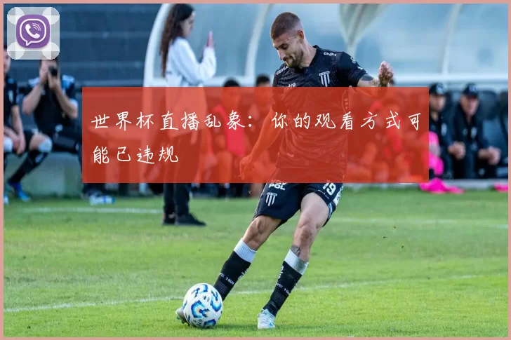 世界杯直播乱象:你的观看方式可能已违规