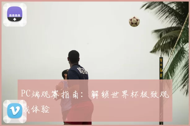 PC端观赛指南:解锁世界杯极致观战体验