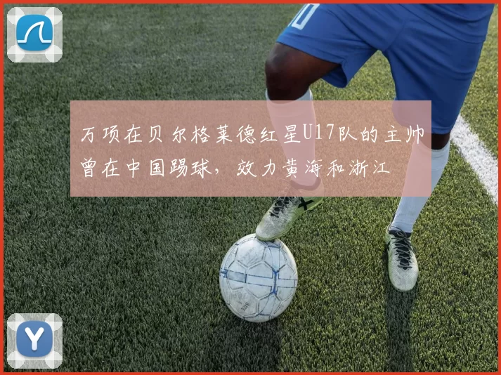 万项在贝尔格莱德红星U17队的主帅曾在中国踢球,效力黄海和浙江