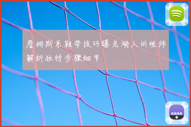詹姆斯系鞋带技巧曝光湖人训练师解析独特步骤细节