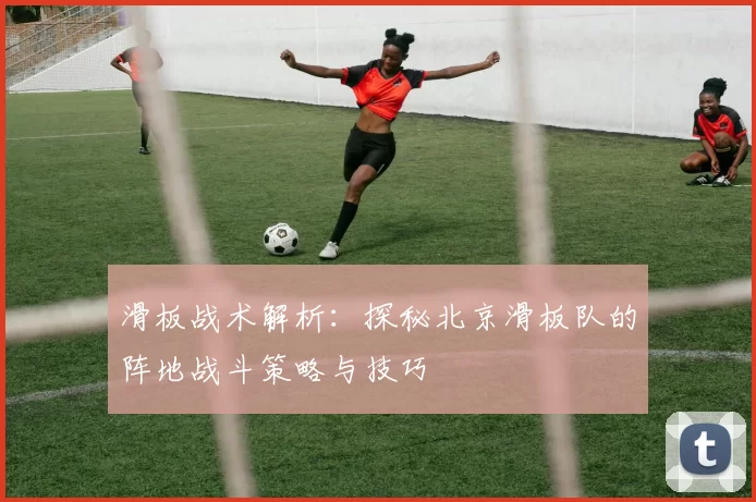 滑板战术解析:探秘北京滑板队的阵地战斗策略与技巧