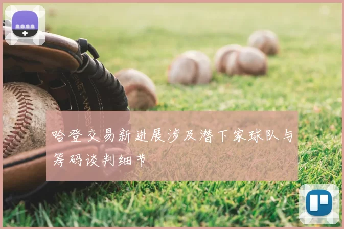 哈登交易新进展涉及潜下家球队与筹码谈判细节