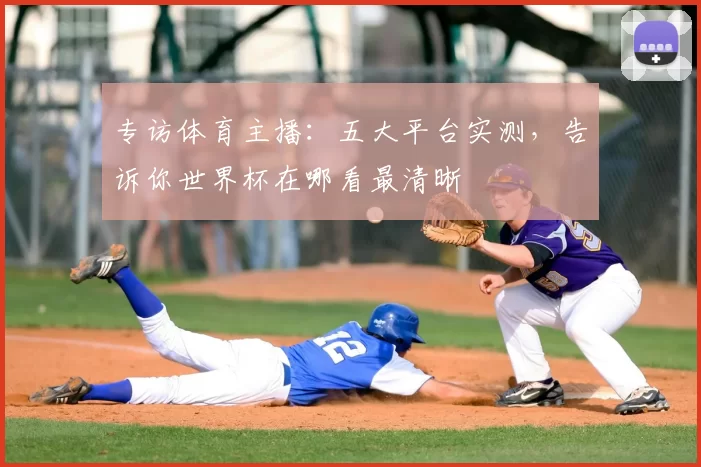 专访体育主播:五大平台实测,告诉你世界杯在哪看最清晰