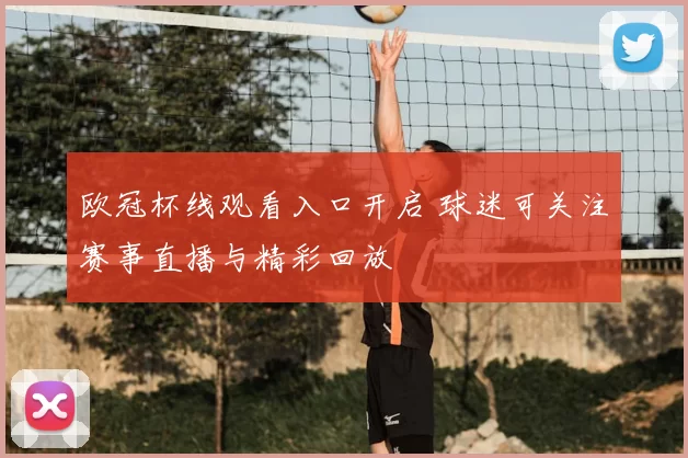 欧冠杯线观看入口开启 球迷可关注赛事直播与精彩回放