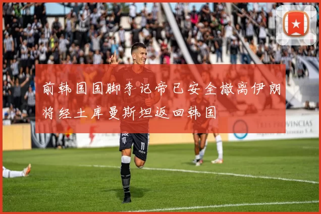 前韩国国脚李记帝已安全撤离伊朗将经土库曼斯坦返回韩国